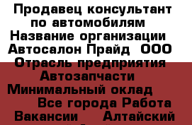 Продавец-консультант по автомобилям › Название организации ­ Автосалон Прайд, ООО › Отрасль предприятия ­ Автозапчасти › Минимальный оклад ­ 15 000 - Все города Работа » Вакансии   . Алтайский край,Алейск г.